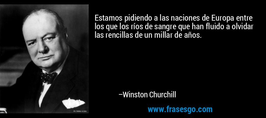 Estamos pidiendo a las naciones de Europa entre los que los ríos de sangre que han fluido a olvidar las rencillas de un millar de años. – Winston Churchill