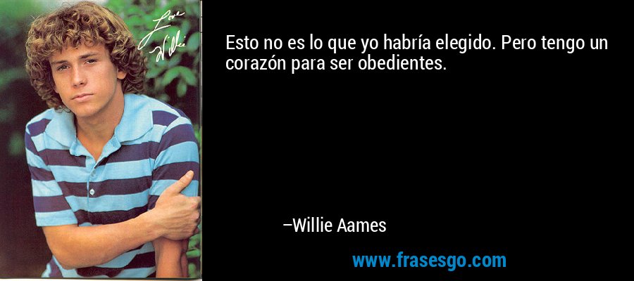 Esto no es lo que yo habría elegido. Pero tengo un corazón para ser obedientes. – Willie Aames