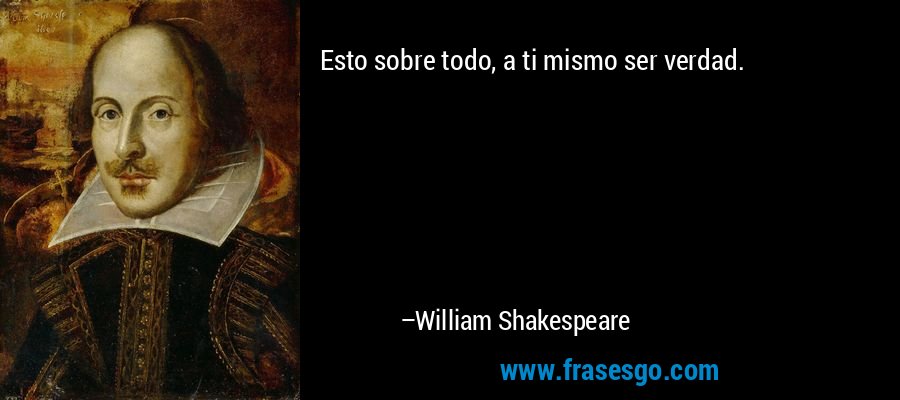Esto sobre todo, a ti mismo ser verdad. – William Shakespeare