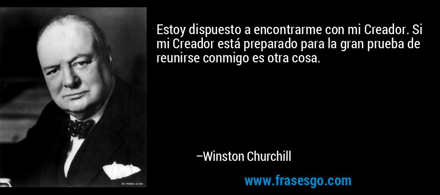 Estoy dispuesto a encontrarme con mi Creador. Si mi Creador está preparado para la gran prueba de reunirse conmigo es otra cosa. – Winston Churchill