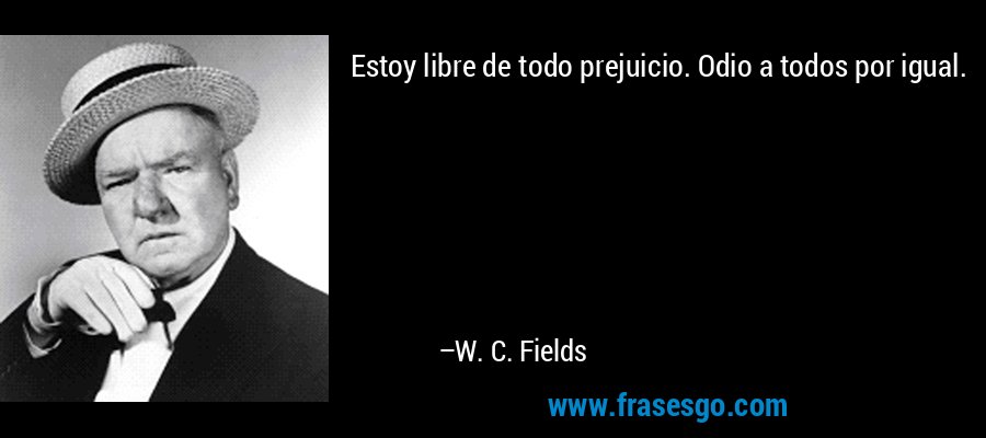 Estoy libre de todo prejuicio. Odio a todos por igual. – W. C. Fields