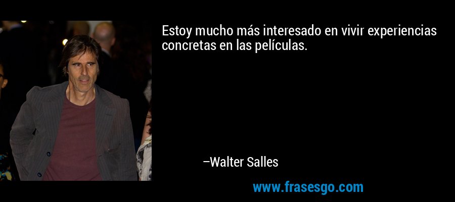 Estoy mucho más interesado en vivir experiencias concretas en las películas. – Walter Salles