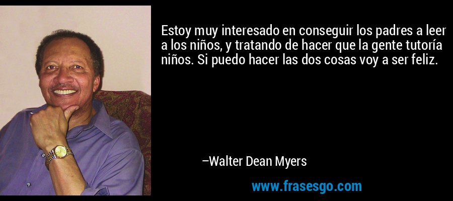 Estoy muy interesado en conseguir los padres a leer a los niños, y tratando de hacer que la gente tutoría niños. Si puedo hacer las dos cosas voy a ser feliz. – Walter Dean Myers