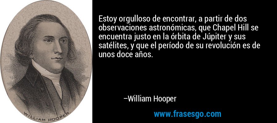 Estoy orgulloso de encontrar, a partir de dos observaciones astronómicas, que Chapel Hill se encuentra justo en la órbita de Júpiter y sus satélites, y que el período de su revolución es de unos doce años. – William Hooper