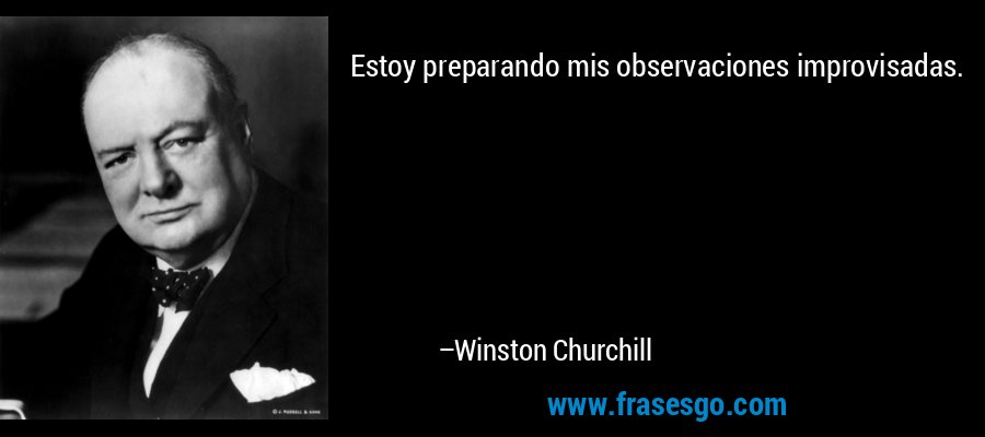 Estoy preparando mis observaciones improvisadas. – Winston Churchill