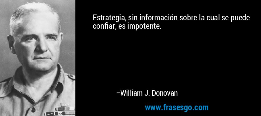 Estrategia, sin información sobre la cual se puede confiar, es impotente. – William J. Donovan