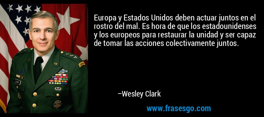 Europa y Estados Unidos deben actuar juntos en el rostro del mal. Es hora de que los estadounidenses y los europeos para restaurar la unidad y ser capaz de tomar las acciones colectivamente juntos. – Wesley Clark
