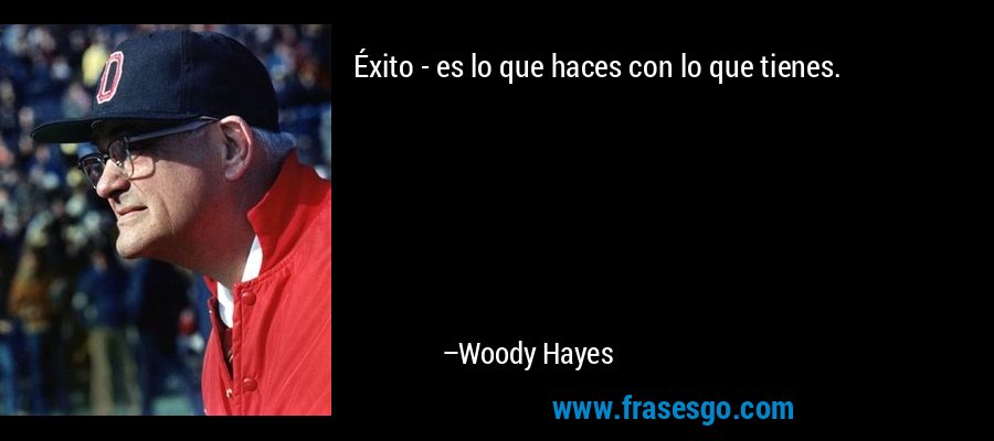 Éxito - es lo que haces con lo que tienes. – Woody Hayes