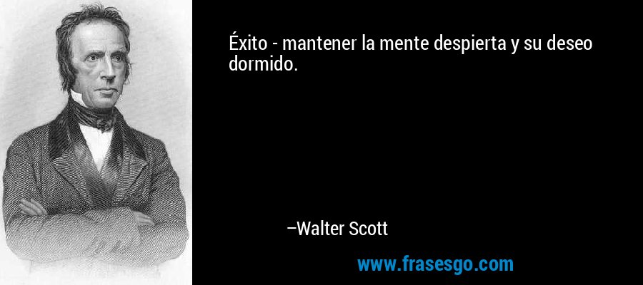 Éxito - mantener la mente despierta y su deseo dormido. – Walter Scott