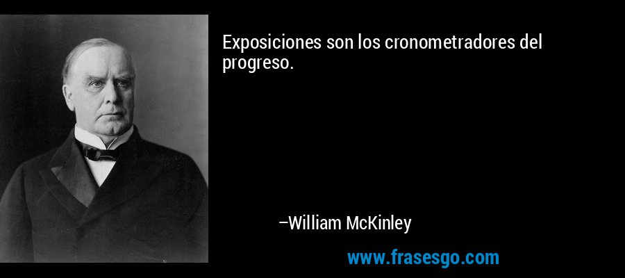 Exposiciones son los cronometradores del progreso. – William McKinley