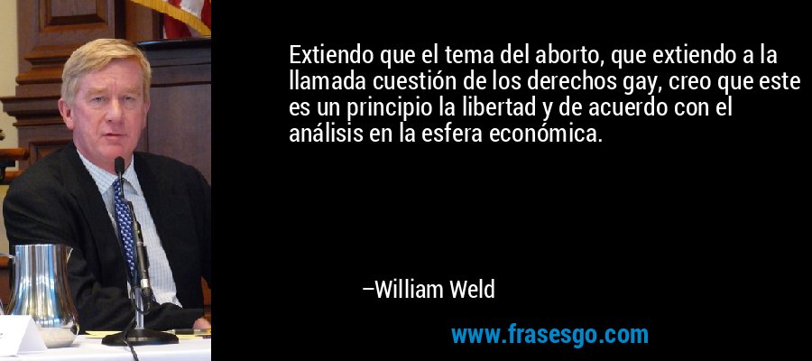 Extiendo que el tema del aborto, que extiendo a la llamada cuestión de los derechos gay, creo que este es un principio la libertad y de acuerdo con el análisis en la esfera económica. – William Weld