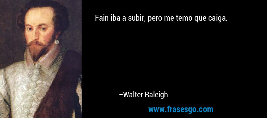 Fain iba a subir, pero me temo que caiga. – Walter Raleigh