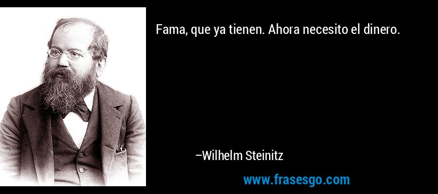 Fama, que ya tienen. Ahora necesito el dinero. – Wilhelm Steinitz