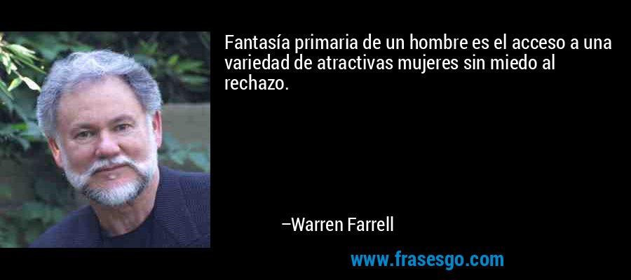 Fantasía primaria de un hombre es el acceso a una variedad de atractivas mujeres sin miedo al rechazo. – Warren Farrell