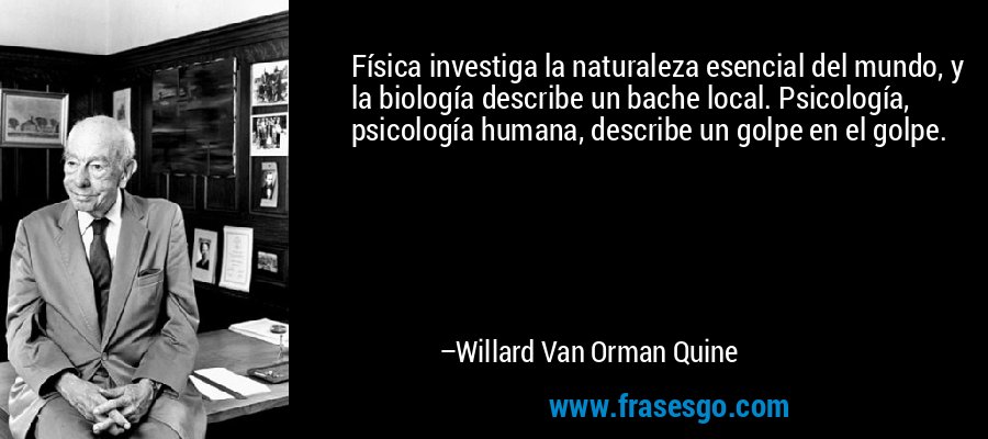 Física investiga la naturaleza esencial del mundo, y la biología describe un bache local. Psicología, psicología humana, describe un golpe en el golpe. – Willard Van Orman Quine