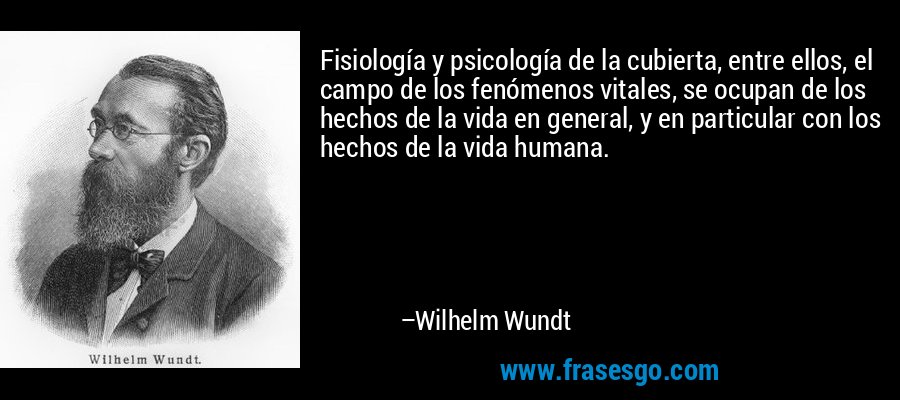 Fisiología y psicología de la cubierta, entre ellos, el campo de los fenómenos vitales, se ocupan de los hechos de la vida en general, y en particular con los hechos de la vida humana. – Wilhelm Wundt