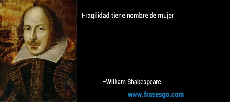 Fragilidad tiene nombre de mujer – William Shakespeare