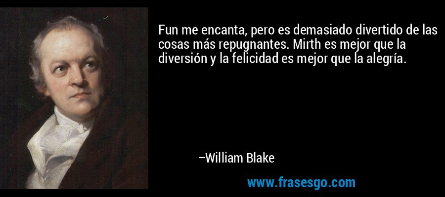 Fun me encanta, pero es demasiado divertido de las cosas más repugnantes. Mirth es mejor que la diversión y la felicidad es mejor que la alegría. – William Blake