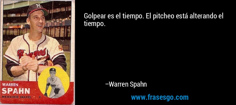 Golpear es el tiempo. El pitcheo está alterando el tiempo. – Warren Spahn