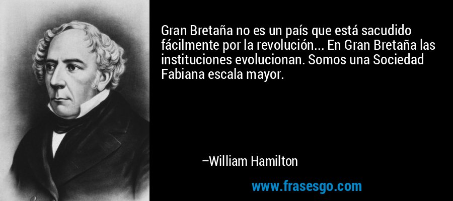 Gran Bretaña no es un país que está sacudido fácilmente por la revolución... En Gran Bretaña las instituciones evolucionan. Somos una Sociedad Fabiana escala mayor. – William Hamilton