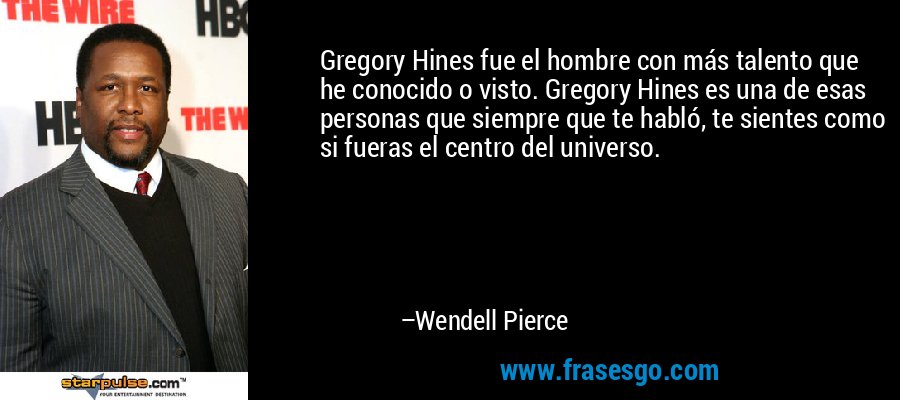 Gregory Hines fue el hombre con más talento que he conocido o visto. Gregory Hines es una de esas personas que siempre que te habló, te sientes como si fueras el centro del universo. – Wendell Pierce
