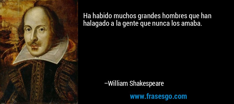 Ha habido muchos grandes hombres que han halagado a la gente que nunca los amaba. – William Shakespeare
