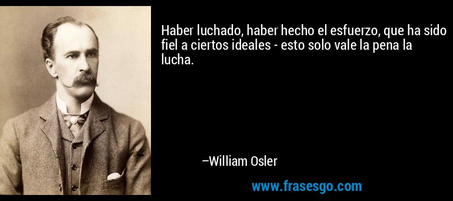 Haber luchado, haber hecho el esfuerzo, que ha sido fiel a ciertos ideales - esto solo vale la pena la lucha. – William Osler