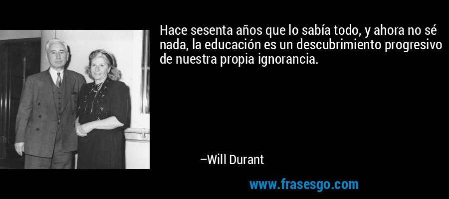 Hace sesenta años que lo sabía todo, y ahora no sé nada, la educación es un descubrimiento progresivo de nuestra propia ignorancia. – Will Durant