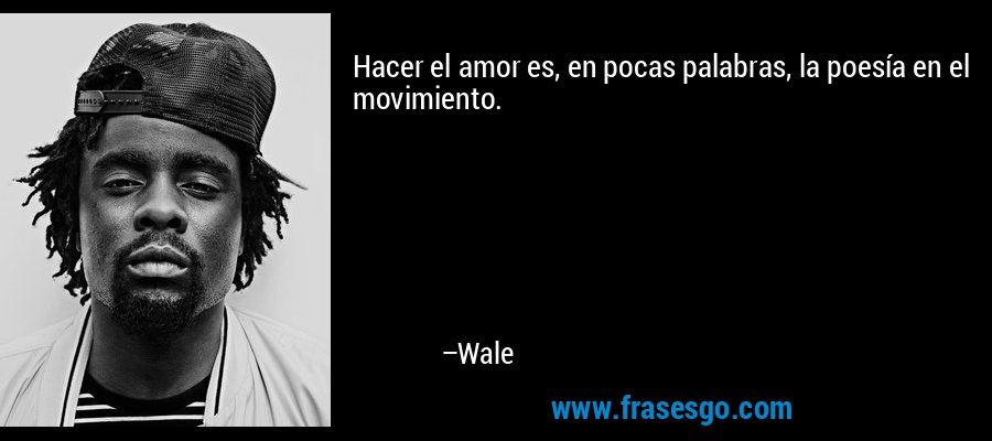 Hacer el amor es, en pocas palabras, la poesía en el movimiento. – Wale