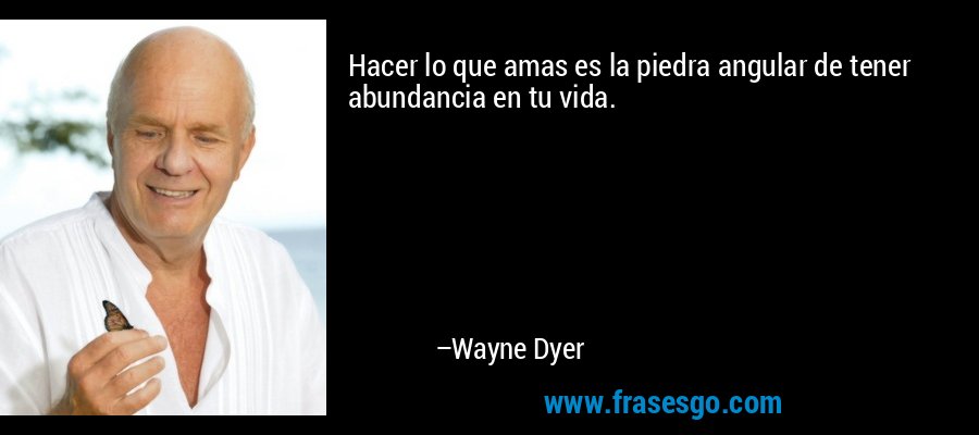 Hacer lo que amas es la piedra angular de tener abundancia en tu vida. – Wayne Dyer