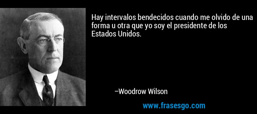 Hay intervalos bendecidos cuando me olvido de una forma u otra que yo soy el presidente de los Estados Unidos. – Woodrow Wilson