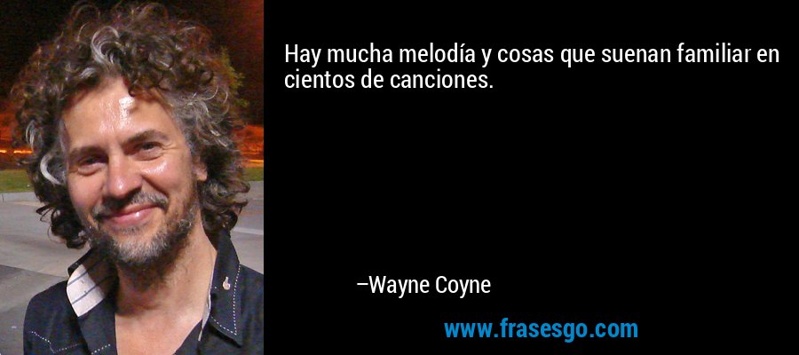 Hay mucha melodía y cosas que suenan familiar en cientos de canciones. – Wayne Coyne