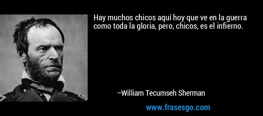 Hay muchos chicos aquí hoy que ve en la guerra como toda la gloria, pero, chicos, es el infierno. – William Tecumseh Sherman