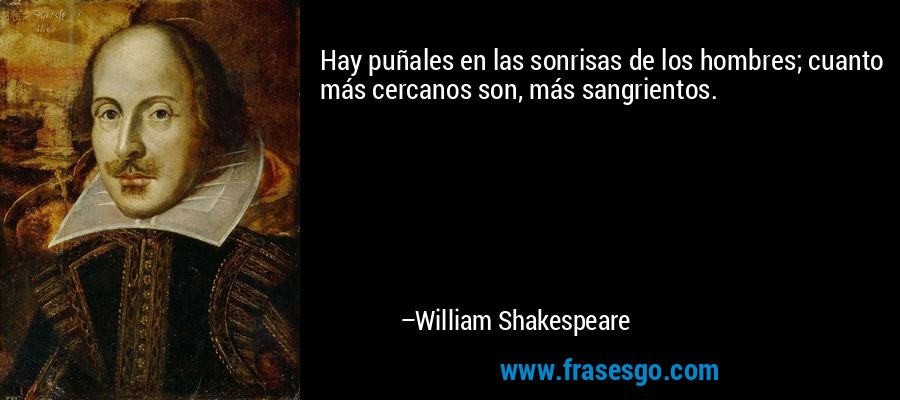 Hay puñales en las sonrisas de los hombres; cuanto más cercanos son, más sangrientos. – William Shakespeare