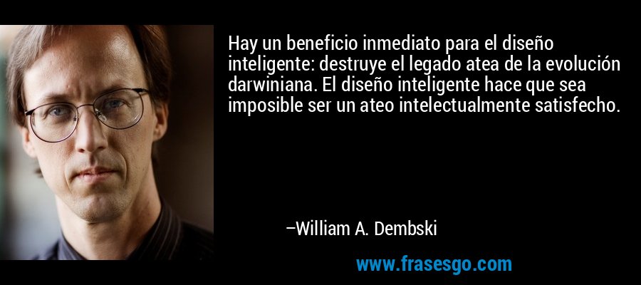 Hay un beneficio inmediato para el diseño inteligente: destruye el legado atea de la evolución darwiniana. El diseño inteligente hace que sea imposible ser un ateo intelectualmente satisfecho. – William A. Dembski