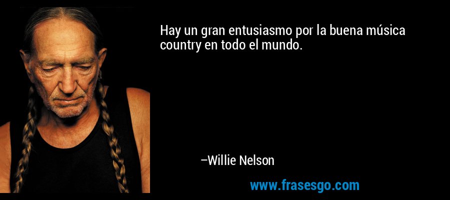 Hay un gran entusiasmo por la buena música country en todo el mundo. – Willie Nelson