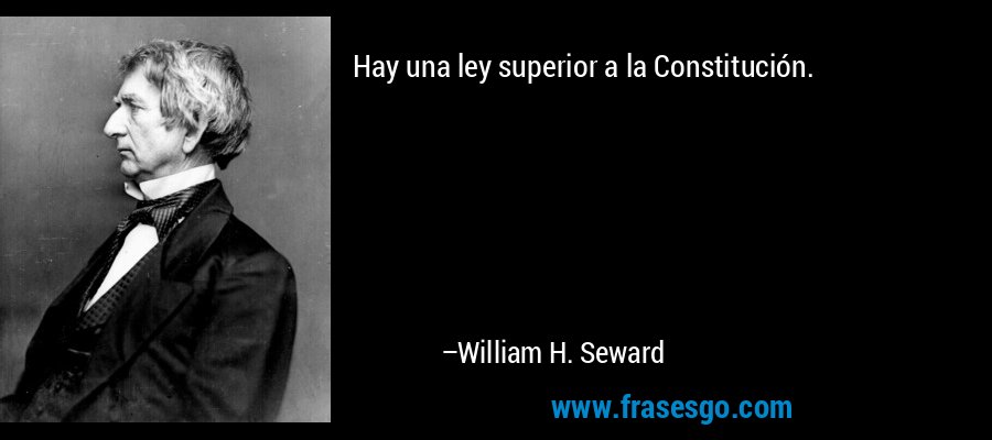 Hay una ley superior a la Constitución. – William H. Seward