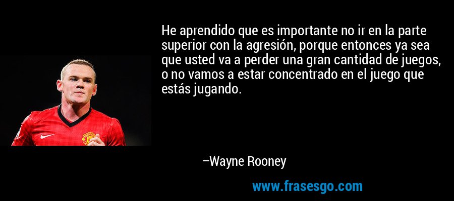 He aprendido que es importante no ir en la parte superior con la agresión, porque entonces ya sea que usted va a perder una gran cantidad de juegos, o no vamos a estar concentrado en el juego que estás jugando. – Wayne Rooney