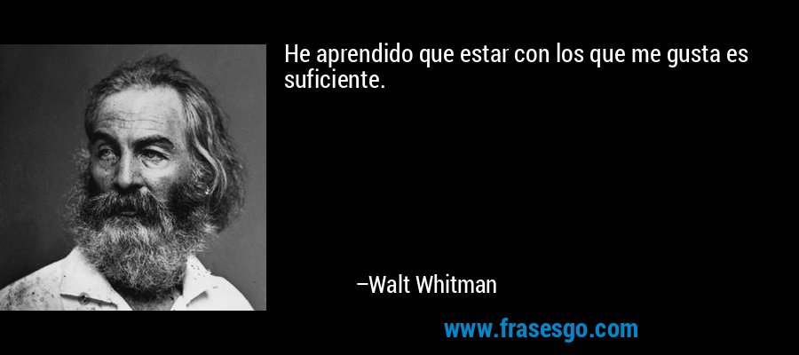 He aprendido que estar con los que me gusta es suficiente. – Walt Whitman