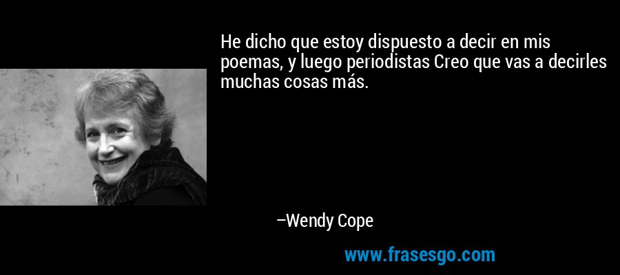 He dicho que estoy dispuesto a decir en mis poemas, y luego periodistas Creo que vas a decirles muchas cosas más. – Wendy Cope