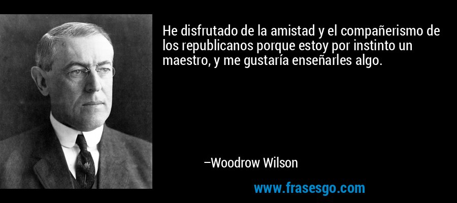 He disfrutado de la amistad y el compañerismo de los republicanos porque estoy por instinto un maestro, y me gustaría enseñarles algo. – Woodrow Wilson