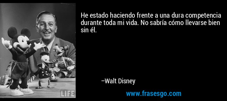 He estado haciendo frente a una dura competencia durante toda mi vida. No sabría cómo llevarse bien sin él. – Walt Disney