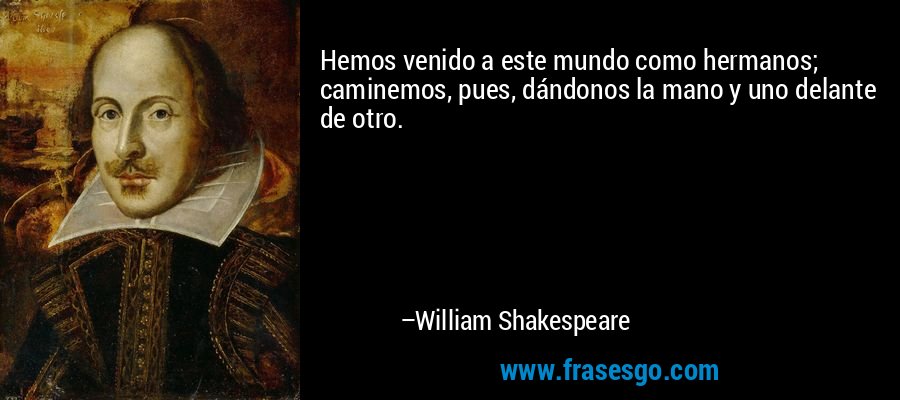 Hemos venido a este mundo como hermanos; caminemos, pues, dándonos la mano y uno delante de otro. – William Shakespeare