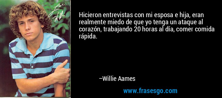 Hicieron entrevistas con mi esposa e hija, eran realmente miedo de que yo tenga un ataque al corazón, trabajando 20 horas al día, comer comida rápida. – Willie Aames