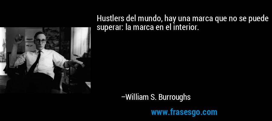 Hustlers del mundo, hay una marca que no se puede superar: la marca en el interior. – William S. Burroughs