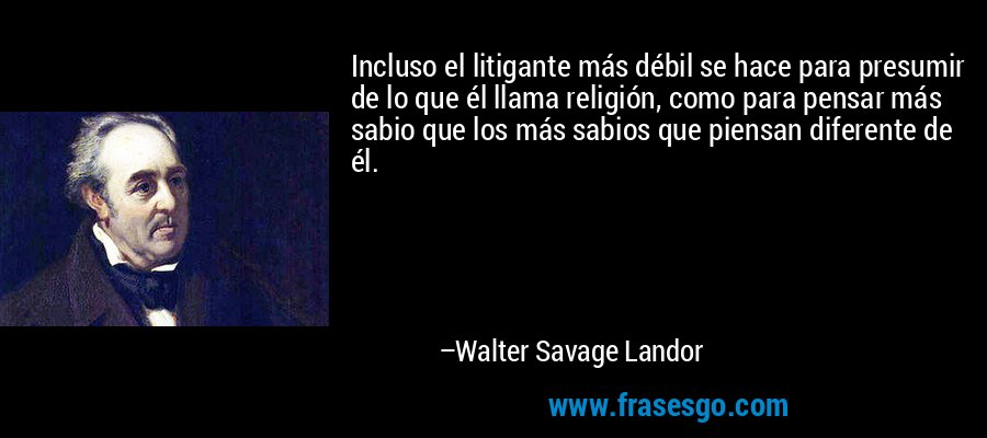 Incluso el litigante más débil se hace para presumir de lo que él llama religión, como para pensar más sabio que los más sabios que piensan diferente de él. – Walter Savage Landor