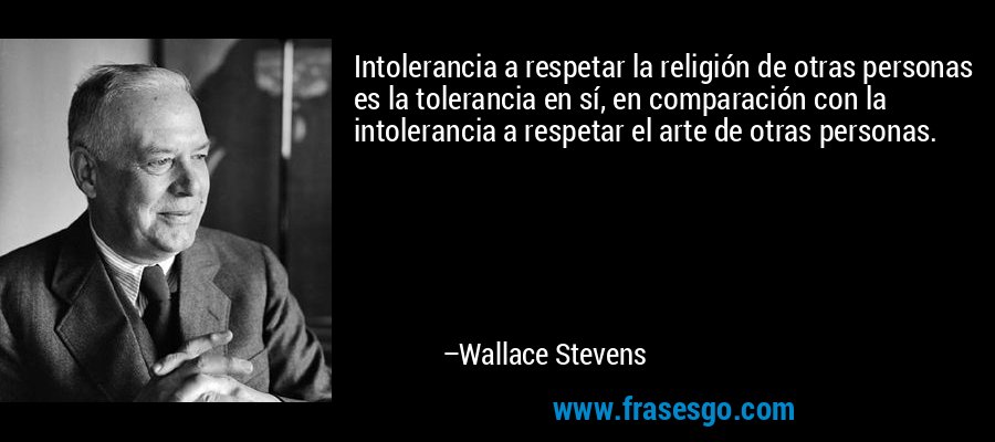 Intolerancia a respetar la religión de otras personas es la tolerancia en sí, en comparación con la intolerancia a respetar el arte de otras personas. – Wallace Stevens