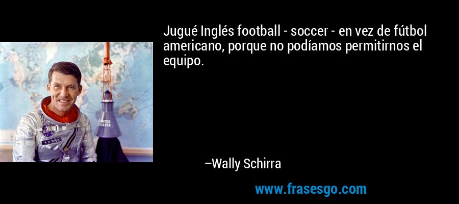 Jugué Inglés football - soccer - en vez de fútbol americano, porque no podíamos permitirnos el equipo. – Wally Schirra