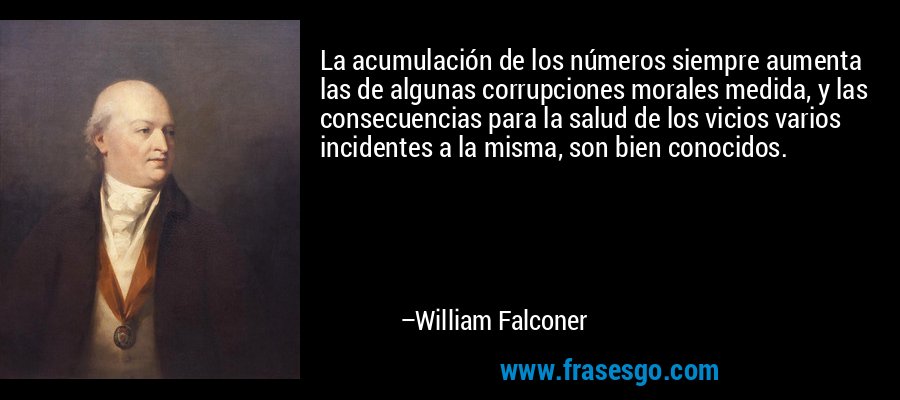 La acumulación de los números siempre aumenta las de algunas corrupciones morales medida, y las consecuencias para la salud de los vicios varios incidentes a la misma, son bien conocidos. – William Falconer