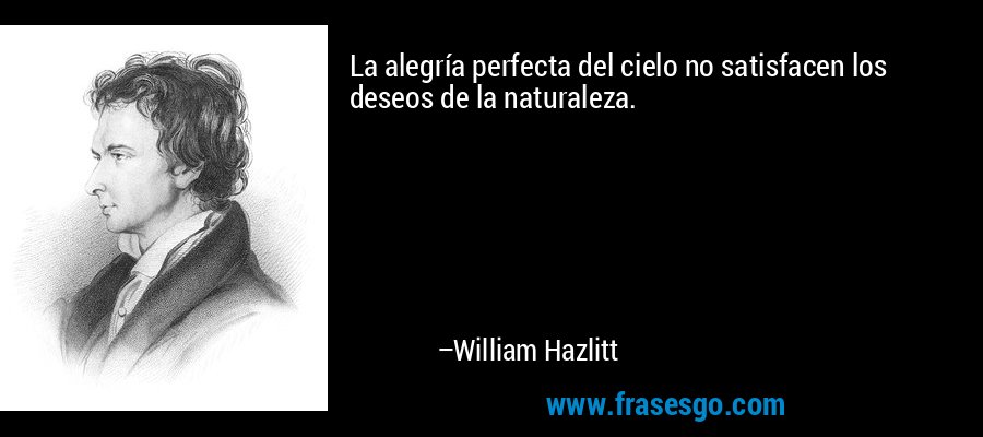 La alegría perfecta del cielo no satisfacen los deseos de la naturaleza. – William Hazlitt